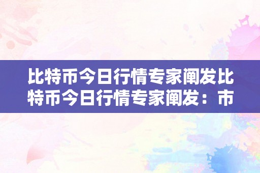 比特币今日行情专家阐发比特币今日行情专家阐发：市场动态、手艺趋向与投资战略