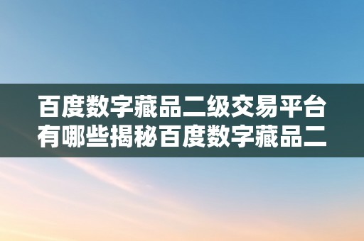 百度数字藏品二级交易平台有哪些揭秘百度数字藏品二级交易平台：探寻市场动态与将来趋向