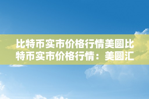 比特币实市价格行情美圆比特币实市价格行情：美圆汇率的影响