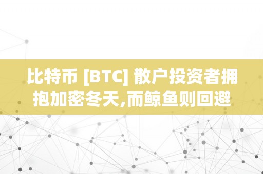 比特币 [BTC] 散户投资者拥抱加密冬天,而鲸鱼则回避比特币市场：散户与鲸鱼之冬