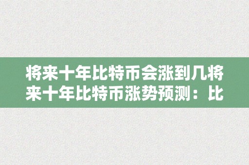 将来十年比特币会涨到几将来十年比特币涨势预测：比特币的价值与将来瞻望