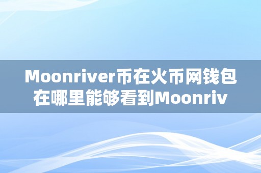 Moonriver币在火币网钱包在哪里能够看到Moonriver币在火币网钱包的摸索之旅