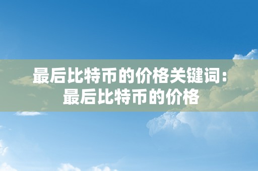 最后比特币的价格关键词: 最后比特币的价格