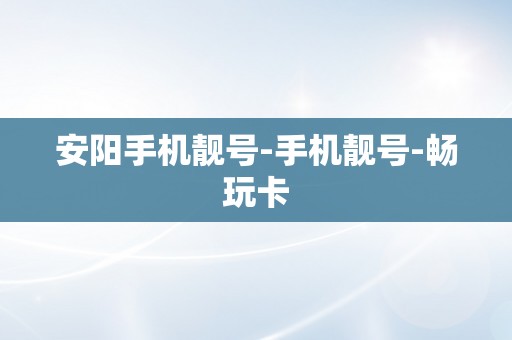 安阳手机靓号-手机靓号-畅玩卡