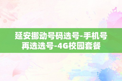 延安挪动号码选号-手机号再选选号-4G校园套餐