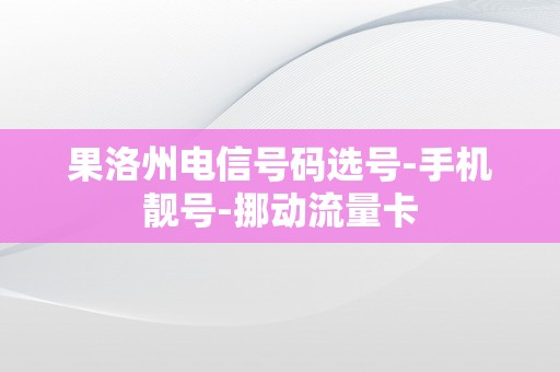 果洛州电信号码选号-手机靓号-挪动流量卡