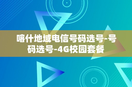 喀什地域电信号码选号-号码选号-4G校园套餐