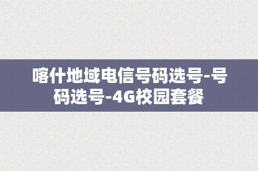 喀什地域电信号码选号-号码选号-4G校园套餐