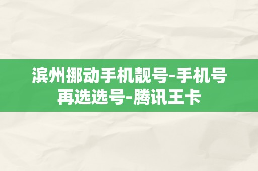 滨州挪动手机靓号-手机号再选选号-腾讯王卡