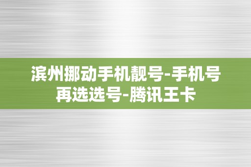 滨州挪动手机靓号-手机号再选选号-腾讯王卡