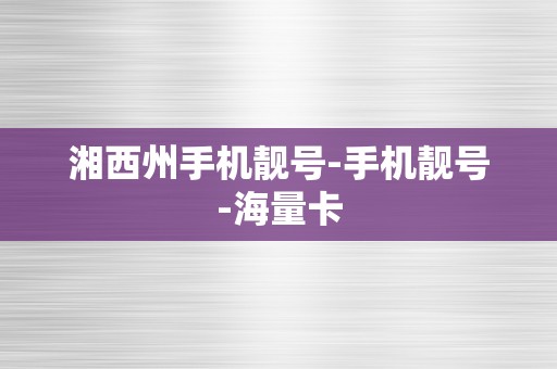 湘西州手机靓号-手机靓号-海量卡