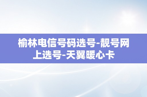 榆林电信号码选号-靓号网上选号-天翼暖心卡