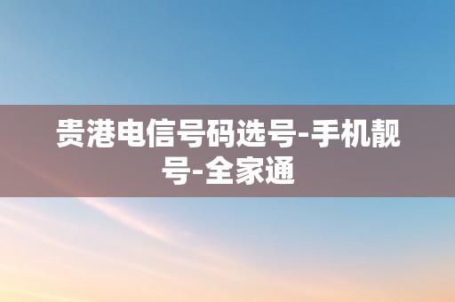 贵港电信号码选号-手机靓号-全家通