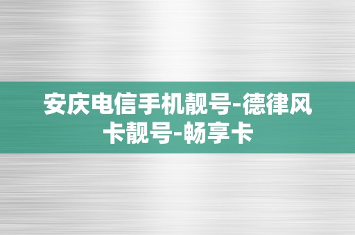 安庆电信手机靓号-德律风卡靓号-畅享卡