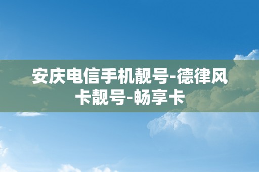 安庆电信手机靓号-德律风卡靓号-畅享卡