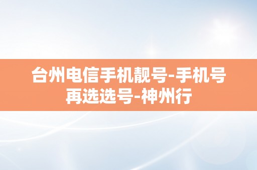 台州电信手机靓号-手机号再选选号-神州行