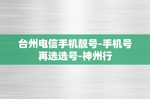 台州电信手机靓号-手机号再选选号-神州行