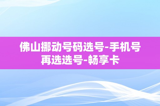 佛山挪动号码选号-手机号再选选号-畅享卡