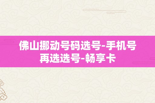 佛山挪动号码选号-手机号再选选号-畅享卡