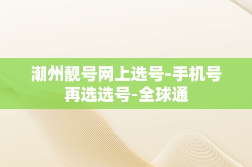 潮州靓号网上选号-手机号再选选号-全球通