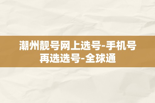 潮州靓号网上选号-手机号再选选号-全球通