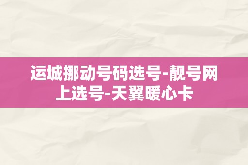 运城挪动号码选号-靓号网上选号-天翼暖心卡