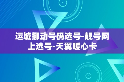 运城挪动号码选号-靓号网上选号-天翼暖心卡