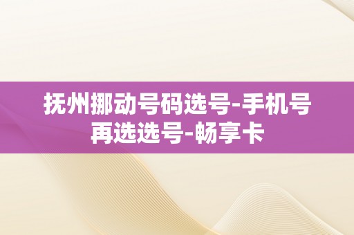 抚州挪动号码选号-手机号再选选号-畅享卡