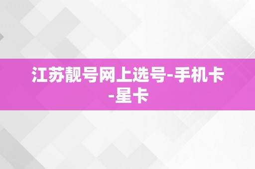 江苏靓号网上选号-手机卡-星卡