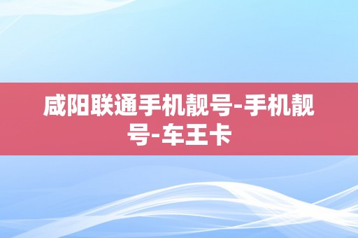 咸阳联通手机靓号-手机靓号-车王卡