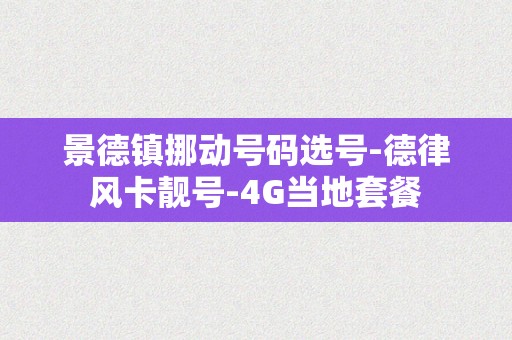 景德镇挪动号码选号-德律风卡靓号-4G当地套餐