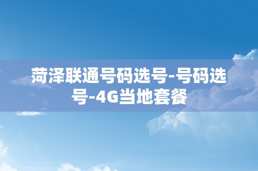 菏泽联通号码选号-号码选号-4G当地套餐