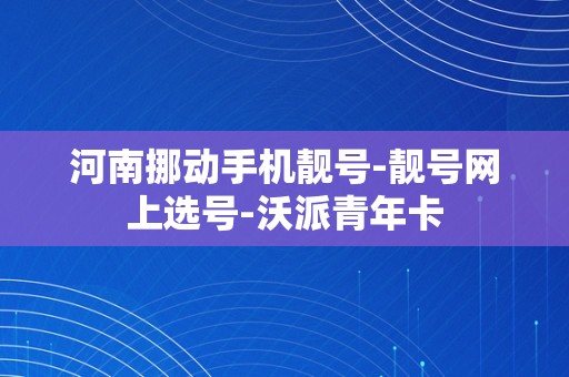 河南挪动手机靓号-靓号网上选号-沃派青年卡