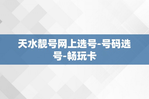 天水靓号网上选号-号码选号-畅玩卡