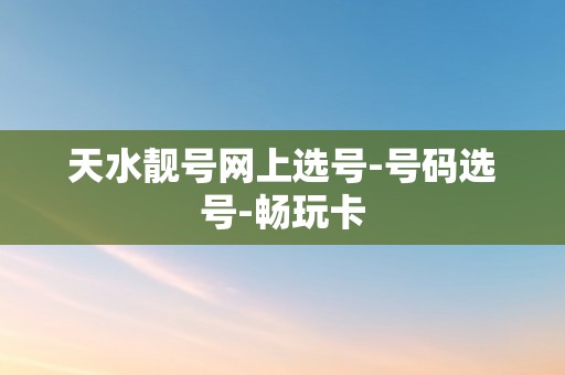 天水靓号网上选号-号码选号-畅玩卡