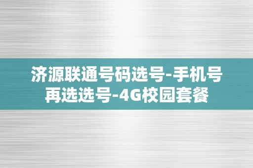 济源联通号码选号-手机号再选选号-4G校园套餐