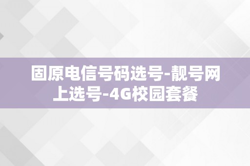 固原电信号码选号-靓号网上选号-4G校园套餐