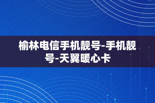 榆林电信手机靓号-手机靓号-天翼暖心卡