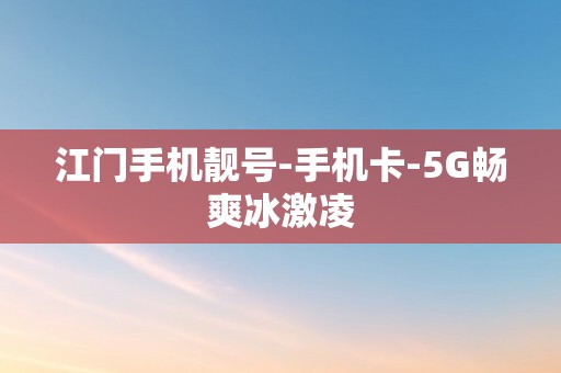 江门手机靓号-手机卡-5G畅爽冰激凌