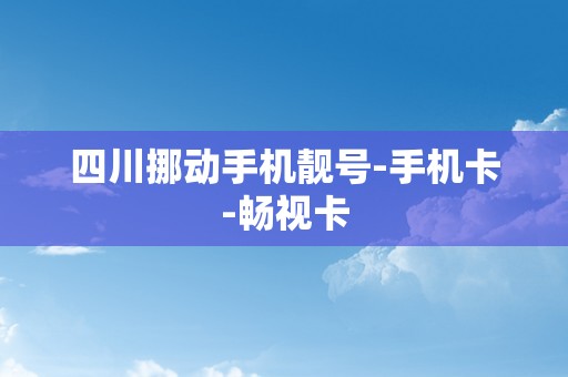 四川挪动手机靓号-手机卡-畅视卡