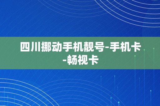 四川挪动手机靓号-手机卡-畅视卡