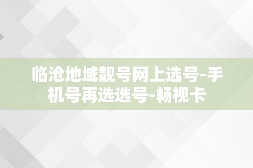 临沧地域靓号网上选号-手机号再选选号-畅视卡