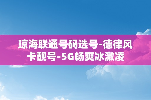 琼海联通号码选号-德律风卡靓号-5G畅爽冰激凌