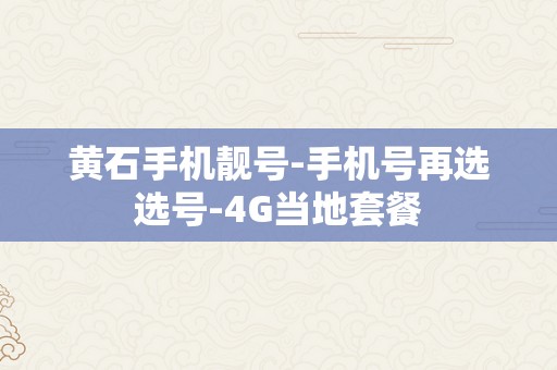 黄石手机靓号-手机号再选选号-4G当地套餐