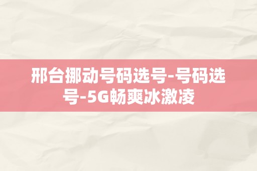 邢台挪动号码选号-号码选号-5G畅爽冰激凌