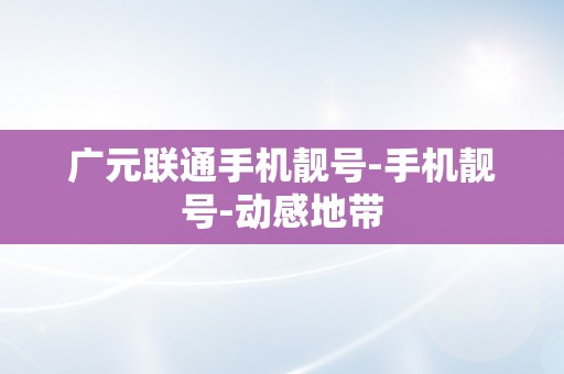 广元联通手机靓号-手机靓号-动感地带