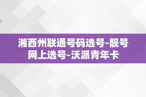 湘西州联通号码选号-靓号网上选号-沃派青年卡