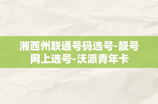 湘西州联通号码选号-靓号网上选号-沃派青年卡