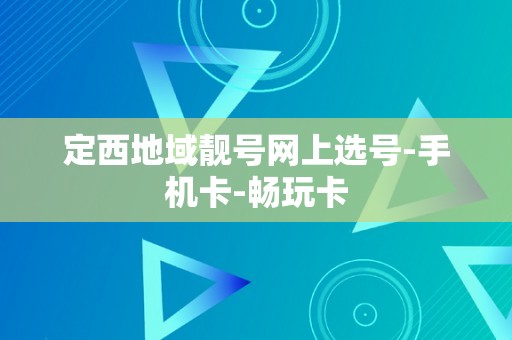 定西地域靓号网上选号-手机卡-畅玩卡