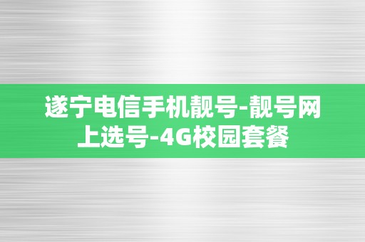 遂宁电信手机靓号-靓号网上选号-4G校园套餐